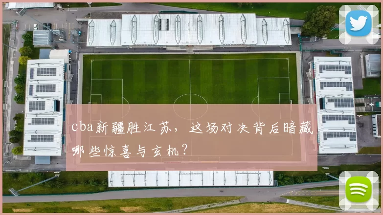 cba新疆胜江苏，这场对决背后暗藏哪些惊喜与玄机？