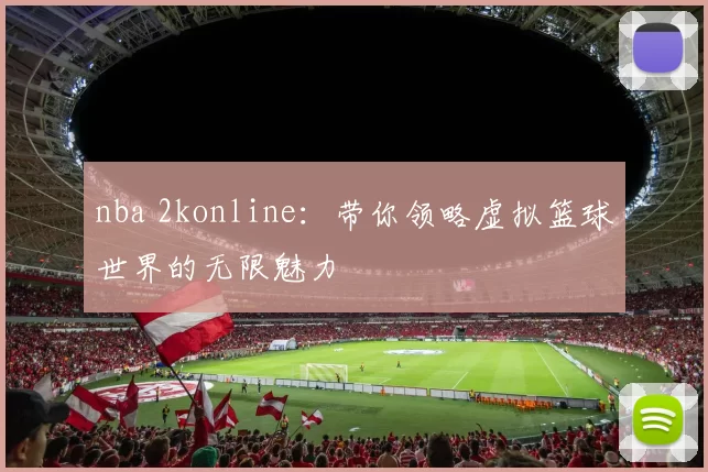nba 2konline：带你领略虚拟篮球世界的无限魅力