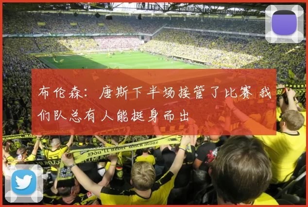 布伦森：唐斯下半场接管了比赛 我们队总有人能挺身而出