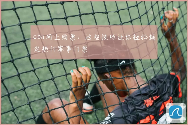 cba网上购票，这些技巧让你轻松搞定热门赛事门票