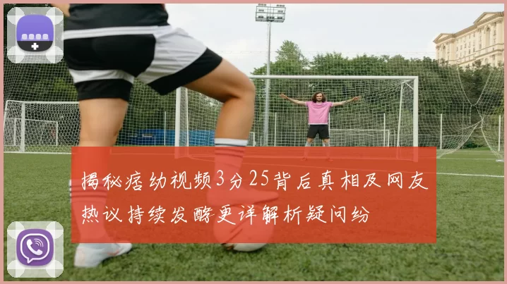 揭秘痞幼视频3分25背后真相及网友热议持续发酵更详解析疑问纷