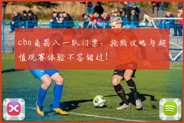 cba南昌八一队门票，抢购攻略与超值观赛体验不容错过！
