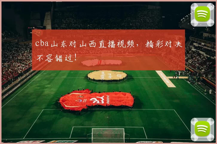 cba山东对山西直播视频，精彩对决不容错过！