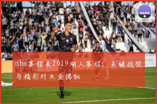 nba赛程表2019湖人赛程：关键战役与精彩对决全揭秘