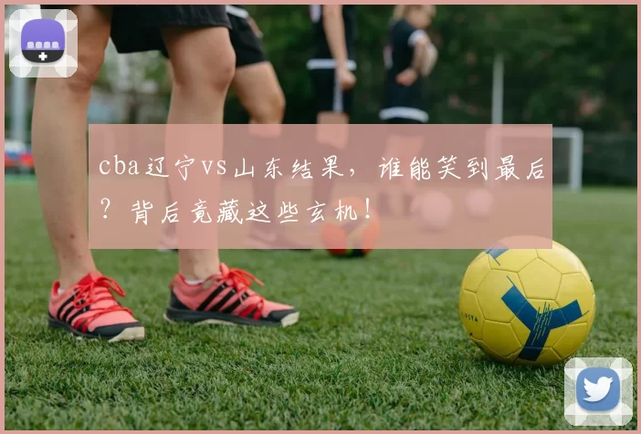 cba辽宁vs山东结果，谁能笑到最后？背后竟藏这些玄机！