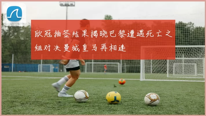 欧冠抽签结果揭晓巴黎遭遇死亡之组对决曼城皇马再相逢