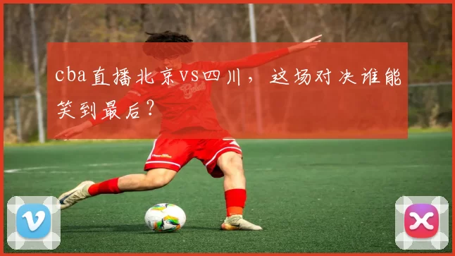 cba直播北京vs四川，这场对决谁能笑到最后？