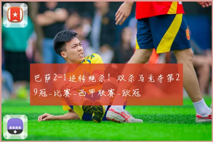 巴萨2-1逆转绝杀！双杀马竞夺第29冠_比赛_西甲联赛_欧冠