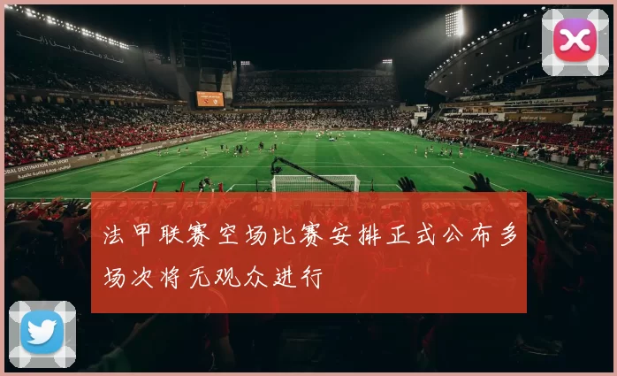 法甲联赛空场比赛安排正式公布多场次将无观众进行
