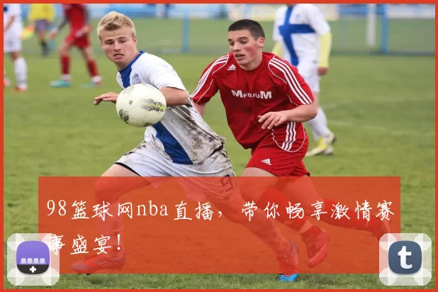 98篮球网nba直播，带你畅享激情赛事盛宴！