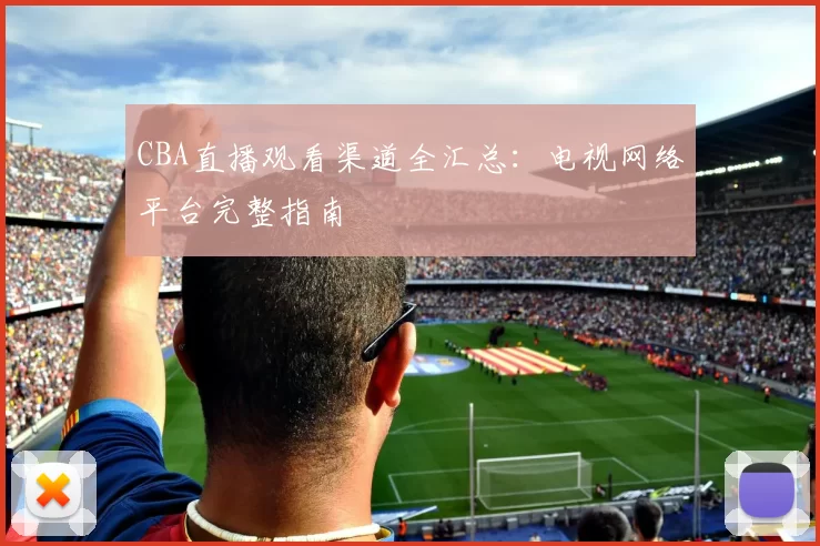 CBA直播观看渠道全汇总：电视网络平台完整指南
