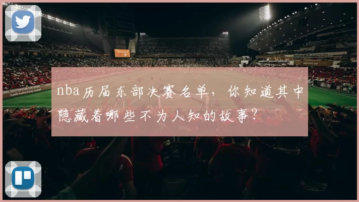 nba历届东部决赛名单，你知道其中隐藏着哪些不为人知的故事？