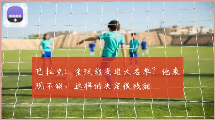 巴拉克：金玟哉没进大名单？他表现不错，这样的决定很残酷