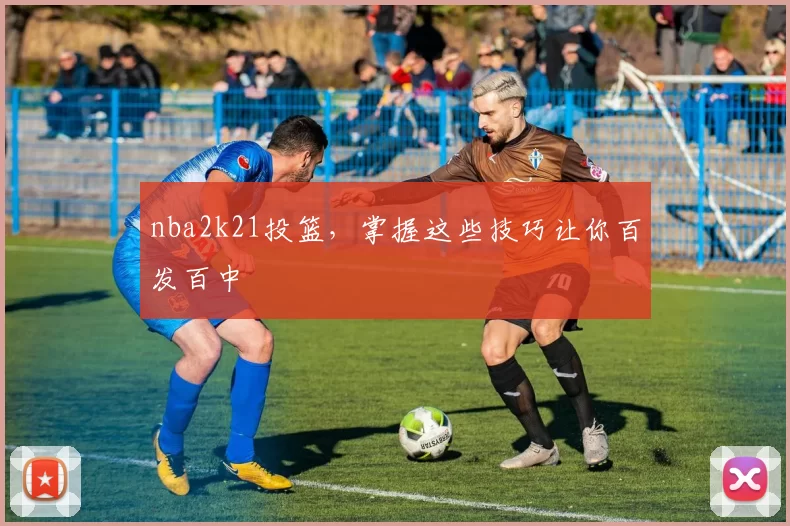 nba2k21投篮，掌握这些技巧让你百发百中