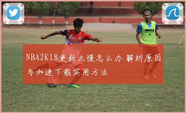 NBA2K18更新太慢怎么办 解析原因与加速下载实用方法