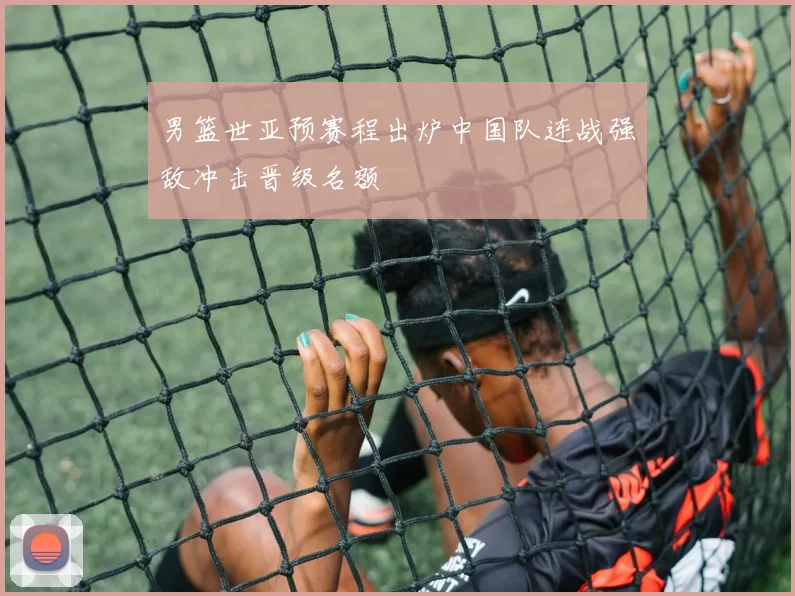 男篮世亚预赛程出炉中国队连战强敌冲击晋级名额