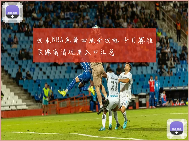 收米NBA免费回放全攻略 今日赛程录像高清观看入口汇总