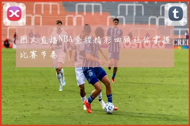 图文直播NBA全程精彩回顾让你掌握比赛节奏