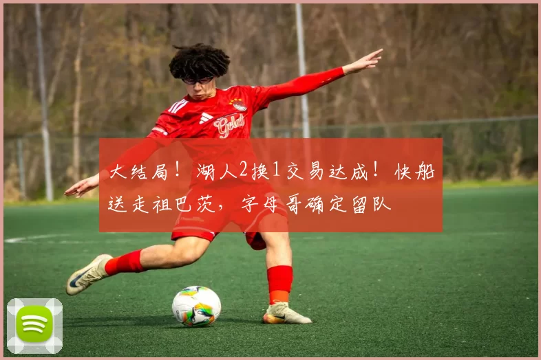 大结局！湖人2换1交易达成！快船送走祖巴茨，字母哥确定留队