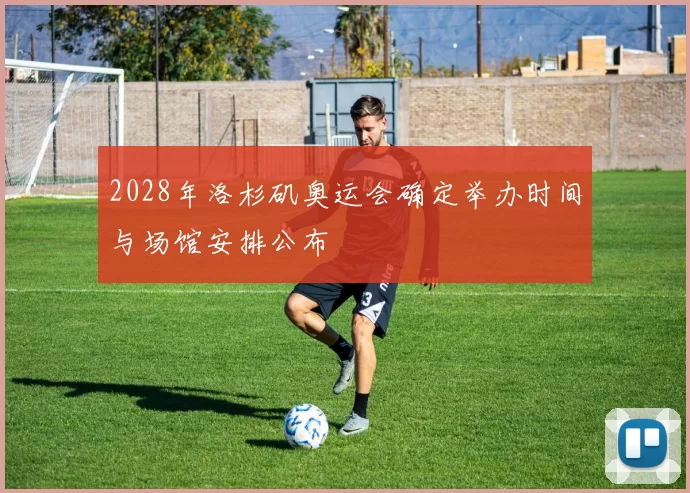 2028年洛杉矶奥运会确定举办时间与场馆安排公布