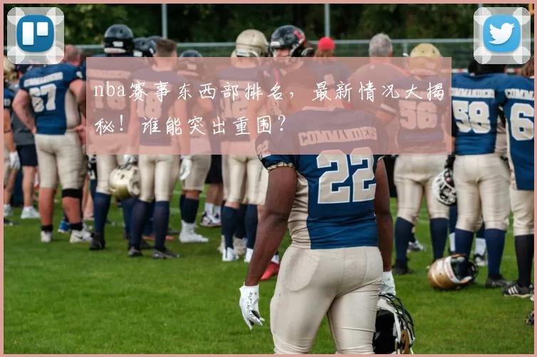 nba赛事东西部排名，最新情况大揭秘！谁能突出重围？
