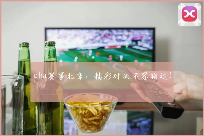 cba赛事北京，精彩对决不容错过！