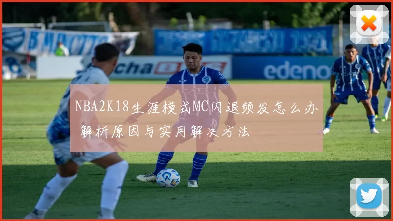 NBA2K18生涯模式MC闪退频发怎么办 解析原因与实用解决方法