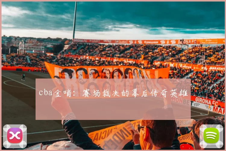 cba金哨：赛场裁决的幕后传奇英雄