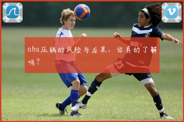 nba压钱的风险与后果，你真的了解吗？