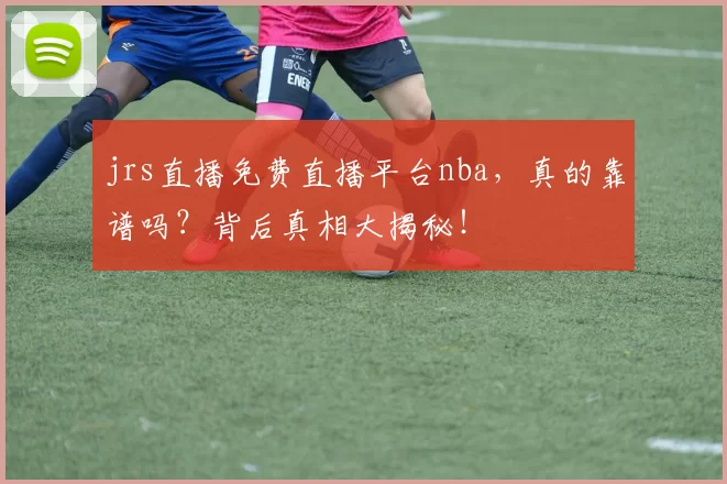 jrs直播免费直播平台nba，真的靠谱吗？背后真相大揭秘！