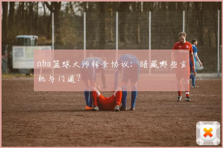 nba篮球大师转会协议：暗藏哪些玄机与门道？