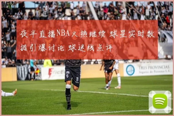 夜半直播NBA火热继续 球星实时数据引爆讨论 球迷线点评