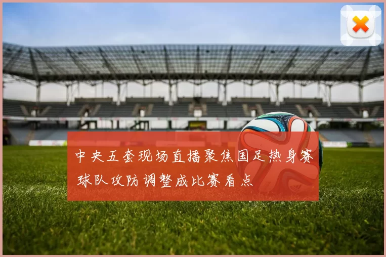 中央五套现场直播聚焦国足热身赛 球队攻防调整成比赛看点