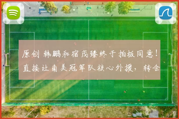 原创 韩鹏和宿茂臻终于拍板同意！直接让南美冠军队核心外援，转会来鲁能