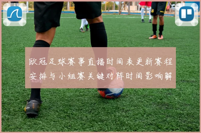 欧冠足球赛事直播时间表更新赛程安排与小组赛关键对阵时间影响解析