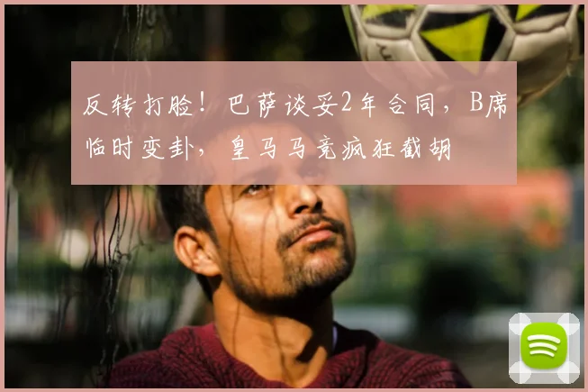 反转打脸！巴萨谈妥2年合同，B席临时变卦，皇马马竞疯狂截胡