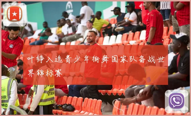 叶铮入选青少年街舞国家队备战世界锦标赛