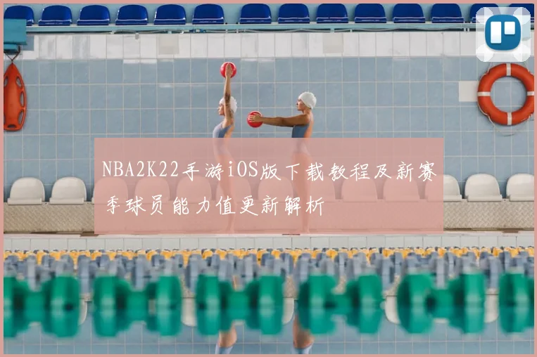 NBA2K22手游iOS版下载教程及新赛季球员能力值更新解析