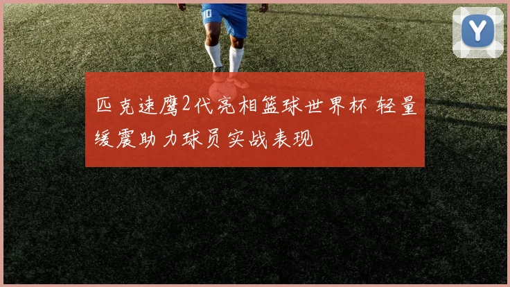 匹克速鹰2代亮相篮球世界杯 轻量缓震助力球员实战表现