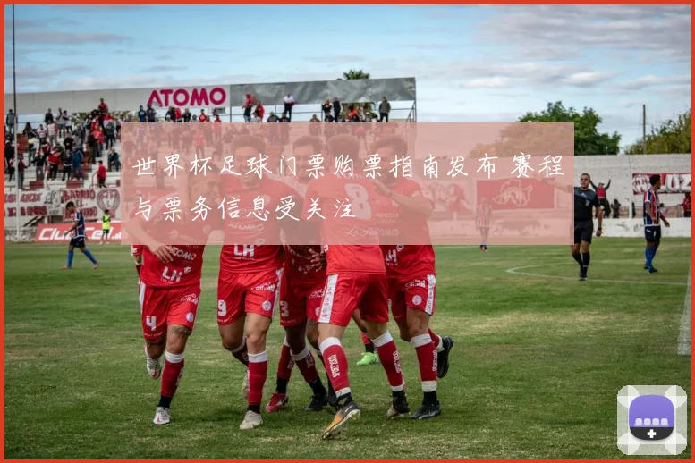 世界杯足球门票购票指南发布 赛程与票务信息受关注