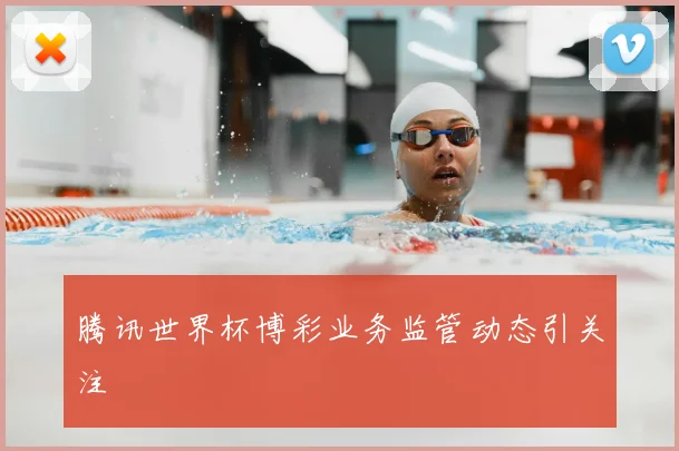 腾讯世界杯博彩业务监管动态引关注