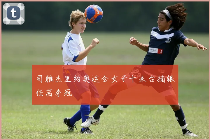 司雅杰里约奥运会女子十米台摘银任茜夺冠