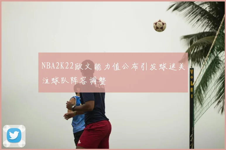 NBA2K22欧文能力值公布引发球迷关注球队阵容调整