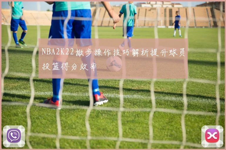 NBA2K22撤步操作技巧解析提升球员投篮得分效率
