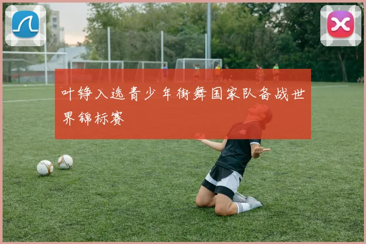 叶铮入选青少年街舞国家队备战世界锦标赛