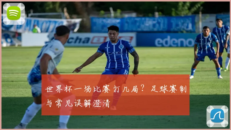 世界杯一场比赛打几局？足球赛制与常见误解澄清