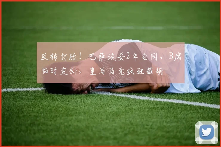 反转打脸！巴萨谈妥2年合同，B席临时变卦，皇马马竞疯狂截胡