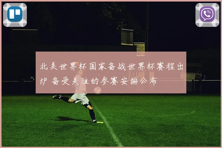 北美世界杯国家备战世界杯赛程出炉 备受关注的参赛安排公布