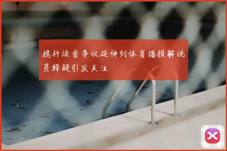 桅杆读音争议延伸到体育播报解说员释疑引发关注