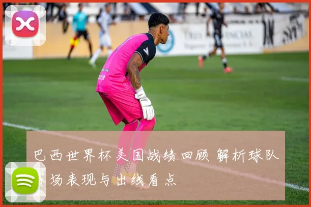 巴西世界杯美国战绩回顾 解析球队赛场表现与出线看点